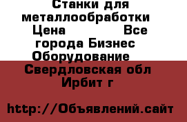 Станки для металлообработки › Цена ­ 20 000 - Все города Бизнес » Оборудование   . Свердловская обл.,Ирбит г.